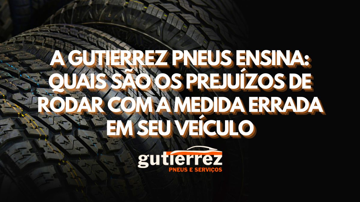 A Gutierrez Pneus ensina: Quais os prejuízos de rodar com a medida errada em seu veículo